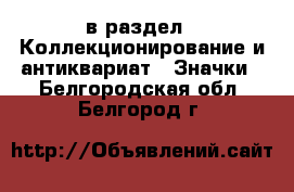  в раздел : Коллекционирование и антиквариат » Значки . Белгородская обл.,Белгород г.